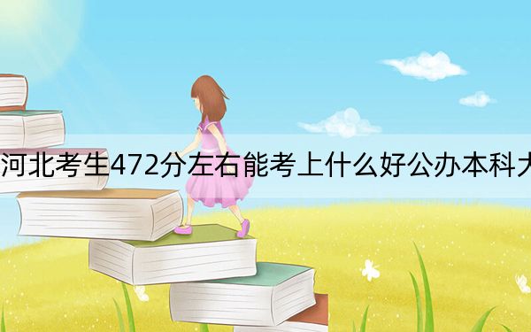 河北考生472分左右能考上什么好公办本科大学？ 2024年一共4所大学录取