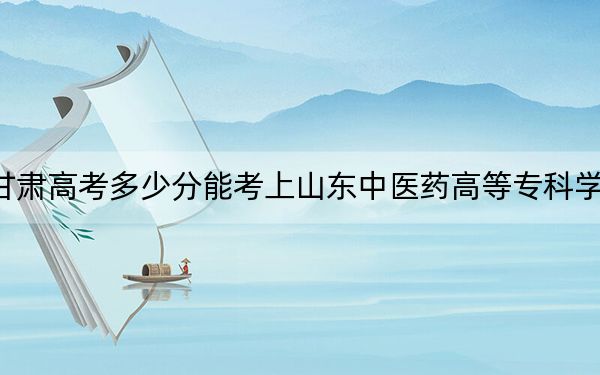 甘肃高考多少分能考上山东中医药高等专科学校？附2022-2024年最低录取分数线