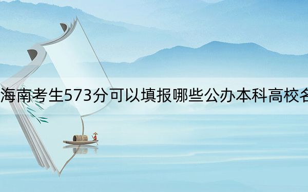 海南考生573分可以填报哪些公办本科高校名单？（附带近三年573分大学录取名单）