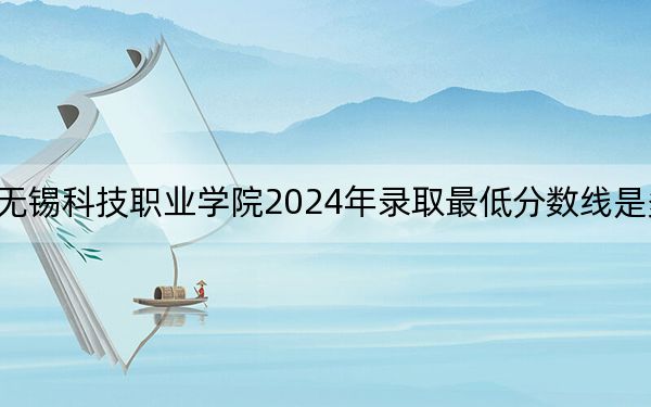无锡科技职业学院2024年录取最低分数线是多少?江苏考生2025年参考