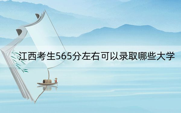 江西考生565分左右可以录取哪些大学？（附带2022-2024年565左右大学名单）