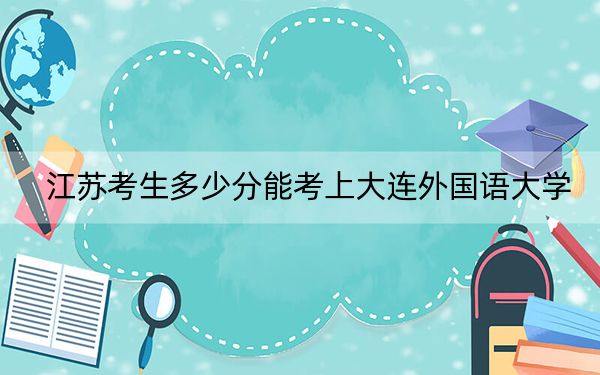 江苏考生多少分能考上大连外国语大学？附带近三年最低录取分数线