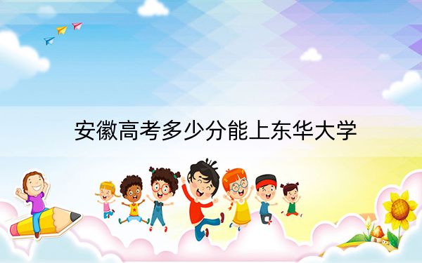 安徽高考多少分能上东华大学？附2022-2024年最低录取分数线