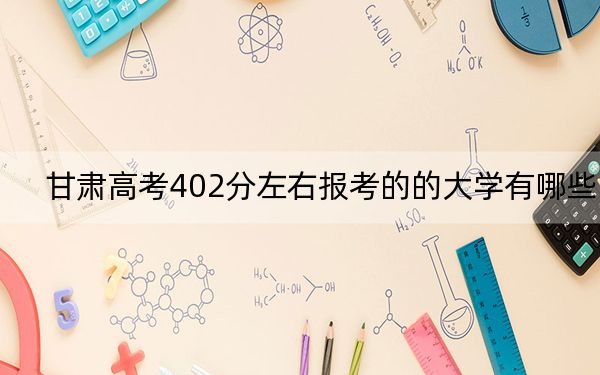 甘肃高考402分左右报考的的大学有哪些？（供2025届考生填报志愿参考）