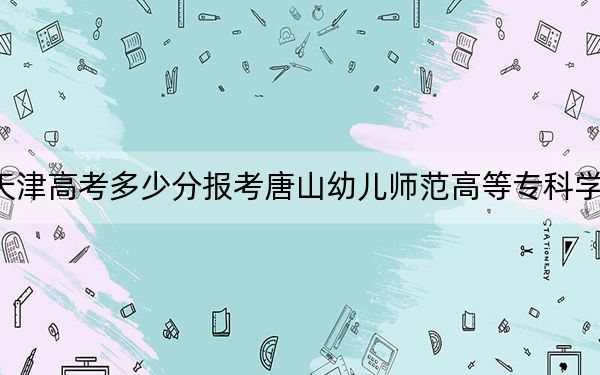 天津高考多少分报考唐山幼儿师范高等专科学校？2024年综合162分