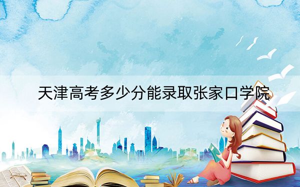 天津高考多少分能录取张家口学院？附2022-2024年最低录取分数线