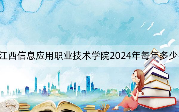 江西信息应用职业技术学院2024年每年多少学费?每年5000元(供吉林考生参考)